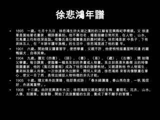 徐悲鴻年譜1895　一歲。七月十九日，徐悲鴻生於太湖之濱的的江蘇省宜興縣屺亭橋鎮。父 徐達章是當地著名畫家，精詩書篆刻。他不慕功名，獨喜描繪日常所見，在人物 、山水、花鳥畫上均有很深造詣。母魯氏是位樸實善良的農村婦女。徐悲鴻是家 中長子，下有弟妹五人，在「半耕半讀半漁樵」的生活中，徐悲鴻渡過了他的童 年。 1901　六歲。開始隨父讀書習字，便想學畫，父親不許，他便悄悄描畫屋畔河邊 的雞鴨貓犬，自得其樂。 1904　九歲。讀完《四書》、《詩》、《書》、《易》、《禮》、《左傳》，開 始隨父學畫。每日課竟，便臨摹一幅吳友如的界畫或人物畫。吳女如是清末最傑 出的時事插圖畫家，他的《點石齋畫報》成為了徐悲鴻的啟蒙教材。父親還教他 作人物寫生，畫弟妹及鄰人肖像。一次徐達章外出歸來，開何人來過，徐悲鴻將 來客肖像默畫在掌心，使父一目了然，表現出捕捉人物特徵的非凡才能。 1905　十歲。隨父乘舟赴溧陽，他即景成詩：「春水綠瀰漫，春山秀色含，一帆 風信好，舟過萬重巒」。 1908　十三歲。由於宜興連年水災，徐悲鴻與父親赴鄰近各縣，畫翎毛、花卉、 山水、人像、刻圖章、寫春聯，開始了流浪賣藝的生涯，養成了筆不離手的習慣 。 