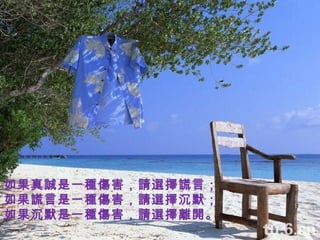 如果真誠是一種傷害，請選擇謊言； 如果謊言是一種傷害，請選擇沉默； 如果沉默是一種傷害，請選擇離開。 