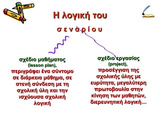 Η λογική του σ ε ν α ρ ί ο υ σχέδιο μαθήματος ( lesson plan) , περιγράφει ένα σύντομο σε διάρκεια μάθημα, σε στενή σύνδεση με τη σχολική ύλη και την ισχύουσα σχολική λογική σχέδιο εργασίας ( project) ,  προσέγγιση της σχολικής ύλης με ευρύτητα, μεγαλύτερη πρωτοβουλία στην κίνηση των μαθητών, διερευνητική λογική… 