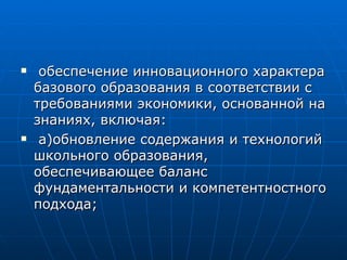 обеспечение инновационного характера базового образования в соответствии с требованиями экономики, основанной на знаниях, включая: а)обновление содержания и технологий школьного образования, обеспечивающее баланс фундаментальности и компетентностного подхода;  