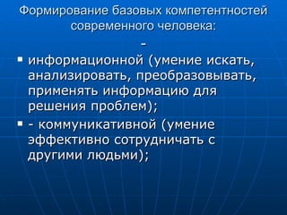 Формирование базовых компетентностей современного человека: - информационной (умение искать, анализировать, преобразовывать, применять информацию для решения проблем); - коммуникативной (умение эффективно сотрудничать с другими людьми); 