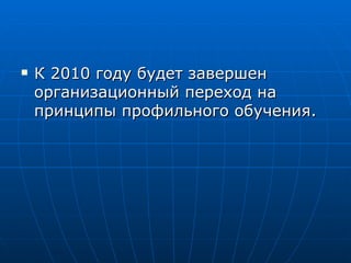 К 2010 году будет завершен организационный переход на принципы профильного обучения.  