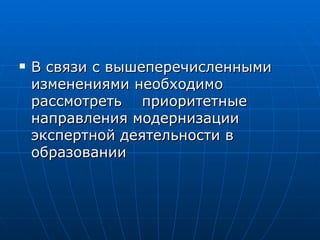 В связи с вышеперечисленными изменениями необходимо рассмотреть  приоритетные направления модернизации экспертной деятельности в образовании  