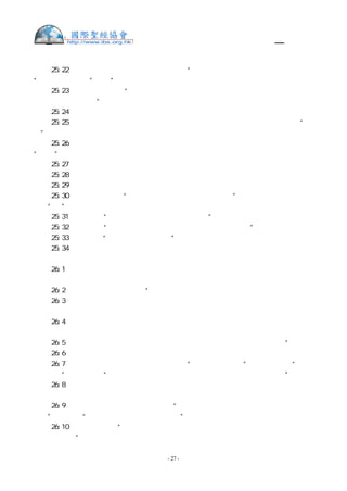 舊約聖經—和合本

創  25:22 孩子們在她腹中彼此相爭，她就說：“若是這樣，我為甚麼活著呢（註：或作
“我為甚麼如此呢”）？”她就去求問耶和華。
創  25:23 耶和華對她說：“兩國在你腹內，兩族要從你身上出來；這族必強於那族，將
來大的要服事小的。”
創  25:24 生產的日子到了，腹中果然是雙子。
創  25:25 先產的身體發紅，渾身有毛，如同皮衣，他們就給他起名叫以掃（註：就是“有
毛”的意思）   。
創  25:26 隨後又生了以掃的兄弟，手抓住以掃的腳跟，因此給他起名叫雅各（註：就是
“抓住”的意思）    。利百加生下兩個兒子的時候，以撒年正六十歲。
創  25:27 兩個孩子漸漸長大，以掃善於打獵，常在田野；雅各為人安靜，常住在帳棚裡。
創  25:28 以撒愛以掃，因為常吃他的野味；利百加卻愛雅各。
創  25:29 有一天，雅各熬湯，以掃從田野回來累昏了。
創  25:30 以掃對雅各說：“我累昏了，求你把這紅湯給我喝。”因此以掃又叫以東（註：
就是“紅”的意思）    。
創  25:31 雅各說：“你今日把長子的名分賣給我吧！”
創  25:32 以掃說：“我將要死，這長子的名分於我有甚麼益處呢？”
創  25:33 雅各說：“你今日對我起誓吧！”以掃就對他起了誓，把長子的名分賣給雅各。
創  25:34 於是雅各將餅和紅豆湯給了以掃，以掃吃了喝了，便起來走了。這就是以掃輕
看了他長子的名分。
創  26:1   在亞伯拉罕的日子，那地有一次饑荒；這時又有饑荒。以撒就往基拉耳去，到
非利士人的王亞比米勒那裡。
創  26:2   耶和華向以撒顯現說：“你不要下埃及去，要住在我所指示你的地。
創  26:3   你寄居在這地，我必與你同在，賜福給你，因為我要將這些地都賜給你和你的
後裔。我必堅定我向你父亞伯拉罕所起的誓。
創  26:4   我要加增你的後裔，像天上的星那樣多；又要將這些地都賜給你的後裔，並且
地上萬國必因你的後裔得福；
創  26:5   都因亞伯拉罕聽從我的話，遵守我的吩咐和我的命令、律例、法度。”
創  26:6   以撒就住在基拉耳。
創  26:7   那地方的人問到他的妻子，他便說：“那是我的妹子。”原來他怕說：“是我
的妻子。”他心裡想：“恐怕這地方的人為利百加的緣故殺我，因為她容貌俊美。”
創  26:8   他在那裡住了許久。有一天，非利士人的王亞比米勒從窗戶裡往外觀看，見以
撒和他的妻子利百加戲玩。
創  26:9   亞比米勒召了以撒來，對他說：“她實在是你的妻子，你怎麼說她是你的妹
子？”以撒說：“我心裡想，恐怕我因她而死。”
創  26:10 亞比米勒說：“你向我們作的是甚麼事呢？民中險些有人和你的妻同寢，把我
們陷在罪裡。”


                    - 27 -
 