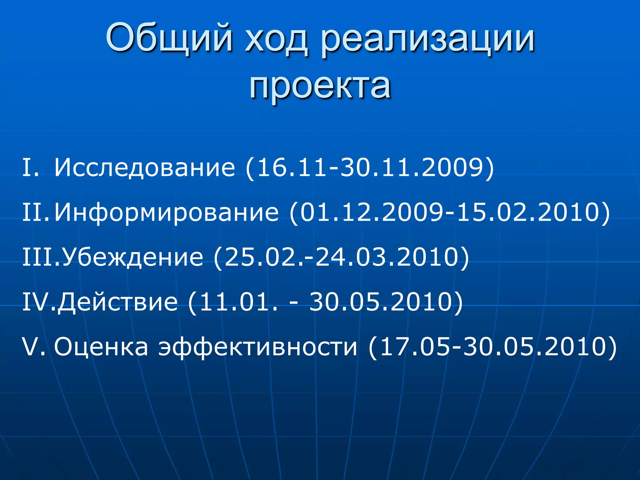 Общий ход реализации
            проекта

I. Исследование (16.11-30.11.2009)
II.Информирование (01.12.2009-15.02.2010)
III.Убеждение (25.02.-24.03.2010)
IV.Действие (11.01. - 30.05.2010)
V. Оценка эффективности (17.05-30.05.2010)
 