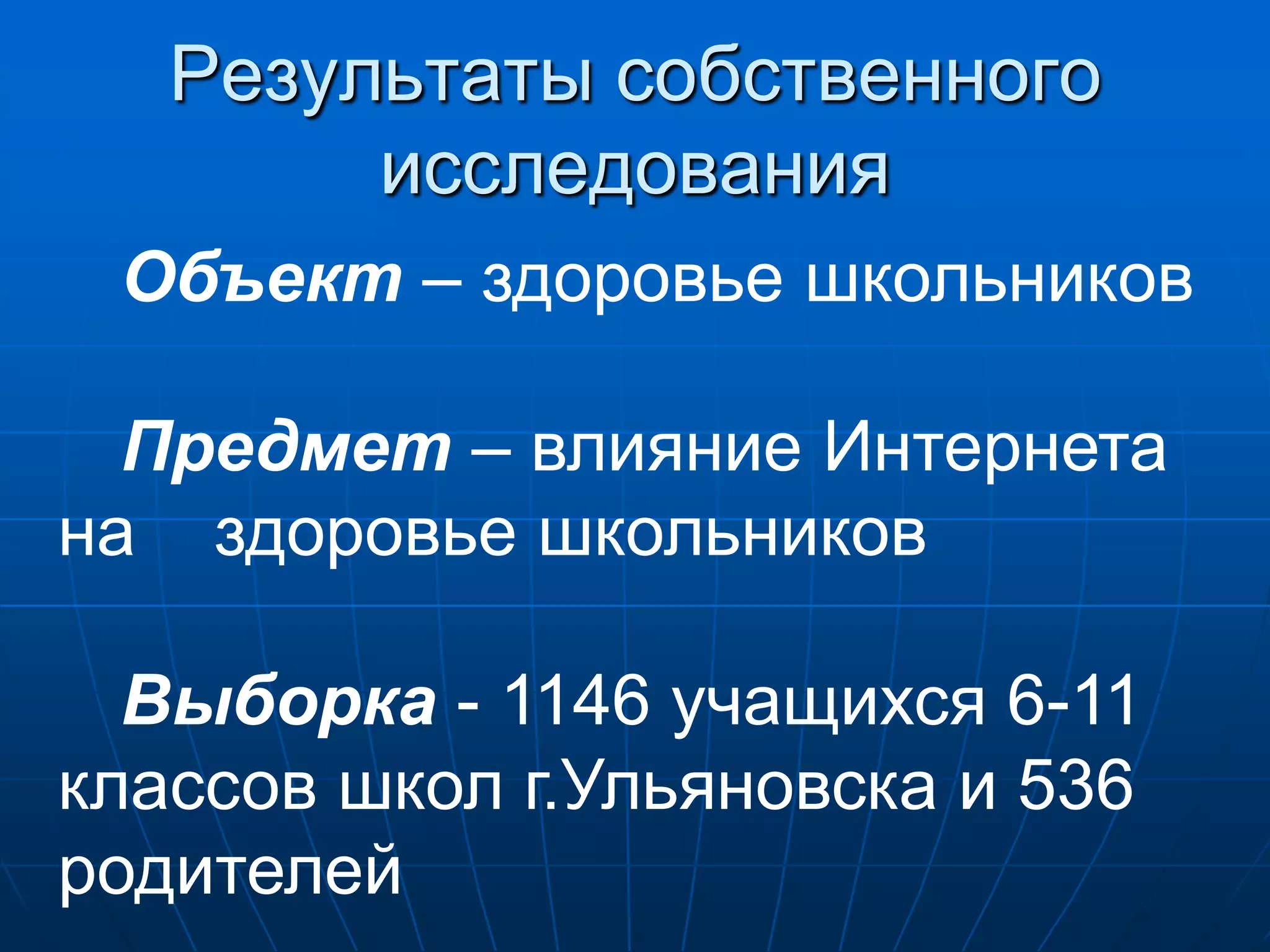 Результаты собственного
        исследования
 Объект – здоровье школьников

  Предмет – влияние Интернета
на здоровье школьников

  Выборка - 1146 учащихся 6-11
классов школ г.Ульяновска и 536
родителей
 