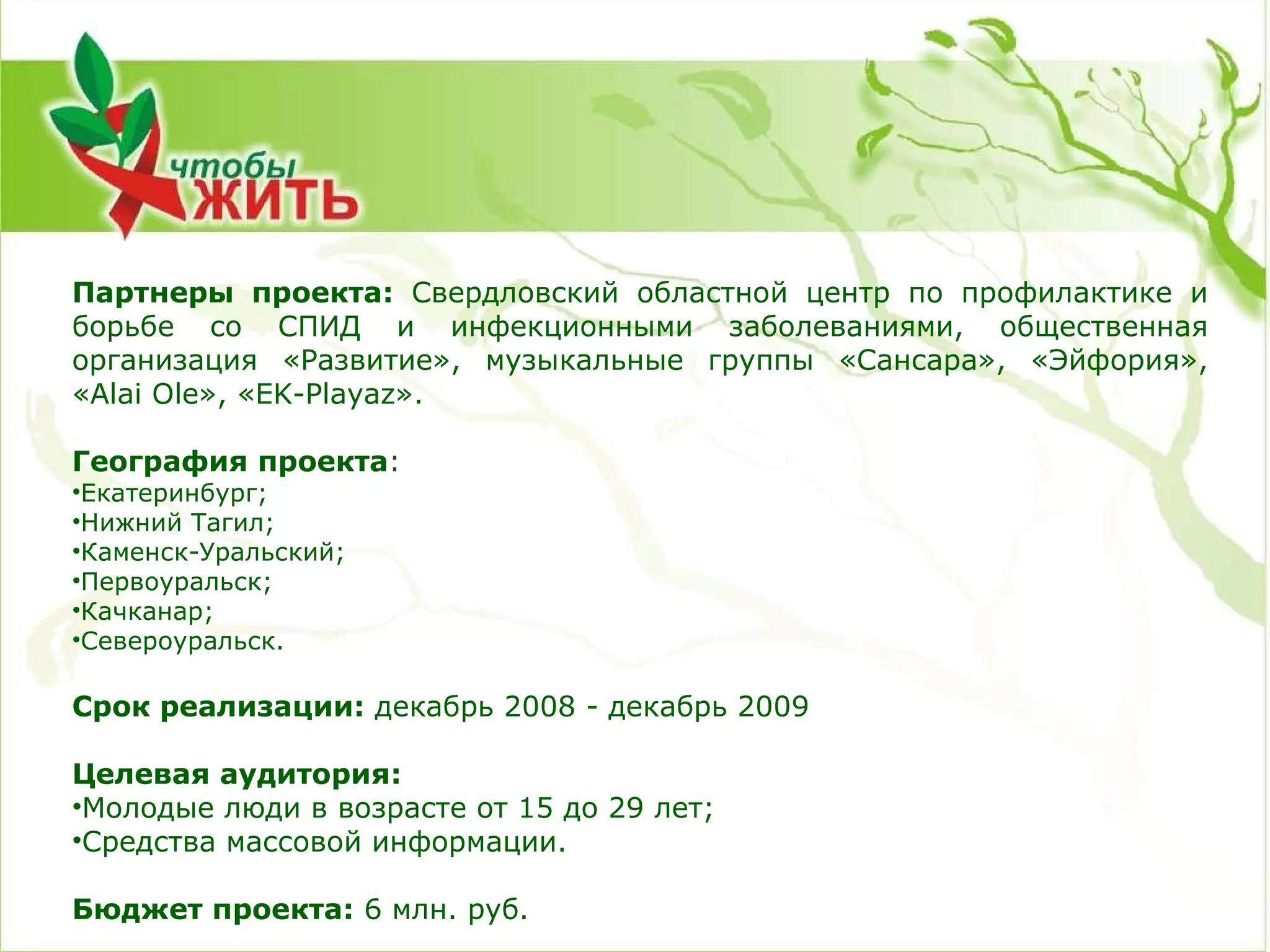 Партнеры проекта:  Свердловский областной центр по профилактике и борьбе со СПИД и инфекционными заболеваниями, общественная организация «Развитие», музыкальные группы «Сансара», «Эйфория», « Alai Ole », « EK - Playaz ».   География проекта : Екатеринбург; Нижний Тагил; Каменск-Уральский; Первоуральск; Качканар; Североуральск.   Срок реализации:  декабрь 2008 - декабрь 2009 Целевая аудитория:  Молодые люди в возрасте от 15 до 29 лет; Средства массовой информации.   Бюджет проекта:  6 млн. руб. 