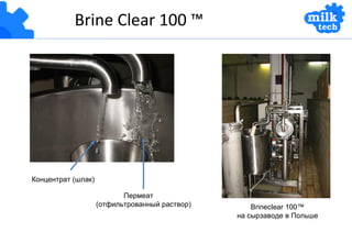 Brine Clear 100 ™ Концентрат  ( шлак ) Пермеат   ( отфильтрованный раствор ) Brineclear 100™ на сырзаводе в Польше 