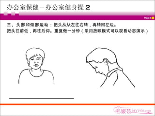 办公室保健－办公室健身操 2 三、头部和颈部运动： 把头从从左往右转，再转回左边。 把头往前低，再往后仰。重复做一分钟（采用放映模式可以观看动态演示） 