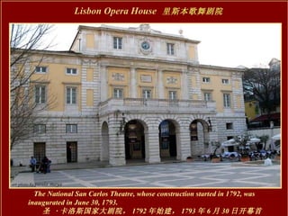 The National San Carlos Theatre, whose construction started in 1792, was inaugurated in June 30, 1793. 　　　　　　　　　　　　　　　　　　　　圣  · 卡洛斯国家大剧院， 1792 年始建， 1793 年 6 月 30 日开幕首演 Lisbon Opera House   里斯本歌舞剧院 