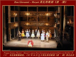Don Giovanni – Mozart 莫扎特歌剧《唐  · 璜》   Prague Estates Theater - Mozart‘s opera Don Giovanniwas premiered here on October 29, 1787 　 布拉格歌舞剧院， 1787 年 10 月 29 日莫扎特的歌剧《唐  ·   璜 》 曾在此首演 