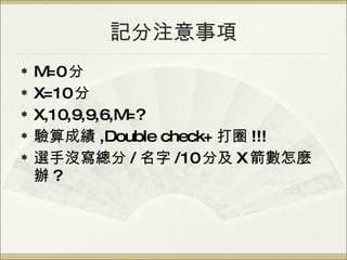 記分注意事項 M=0 分 X=10 分 X,10,9,9,6,M=? 驗算成績 ,Double check+ 打圈 !!! 選手沒寫總分 / 名字 /10 分及 X 箭數怎麼辦 ? 