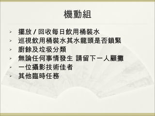 機動組 擺放 / 回收每日飲用桶裝水 巡視飲用桶裝水其水龍頭是否鎖緊 廚餘及垃圾分類 無論任何事情發生 請留下一人顧攤 一位攝影技術佳者 其他臨時任務 