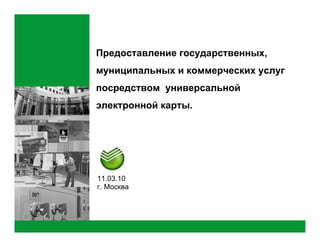Предоставление государственных,
муниципальных и коммерческих услуг
посредством универсальной
электронной карты.




11.03.10
г. Москва
 