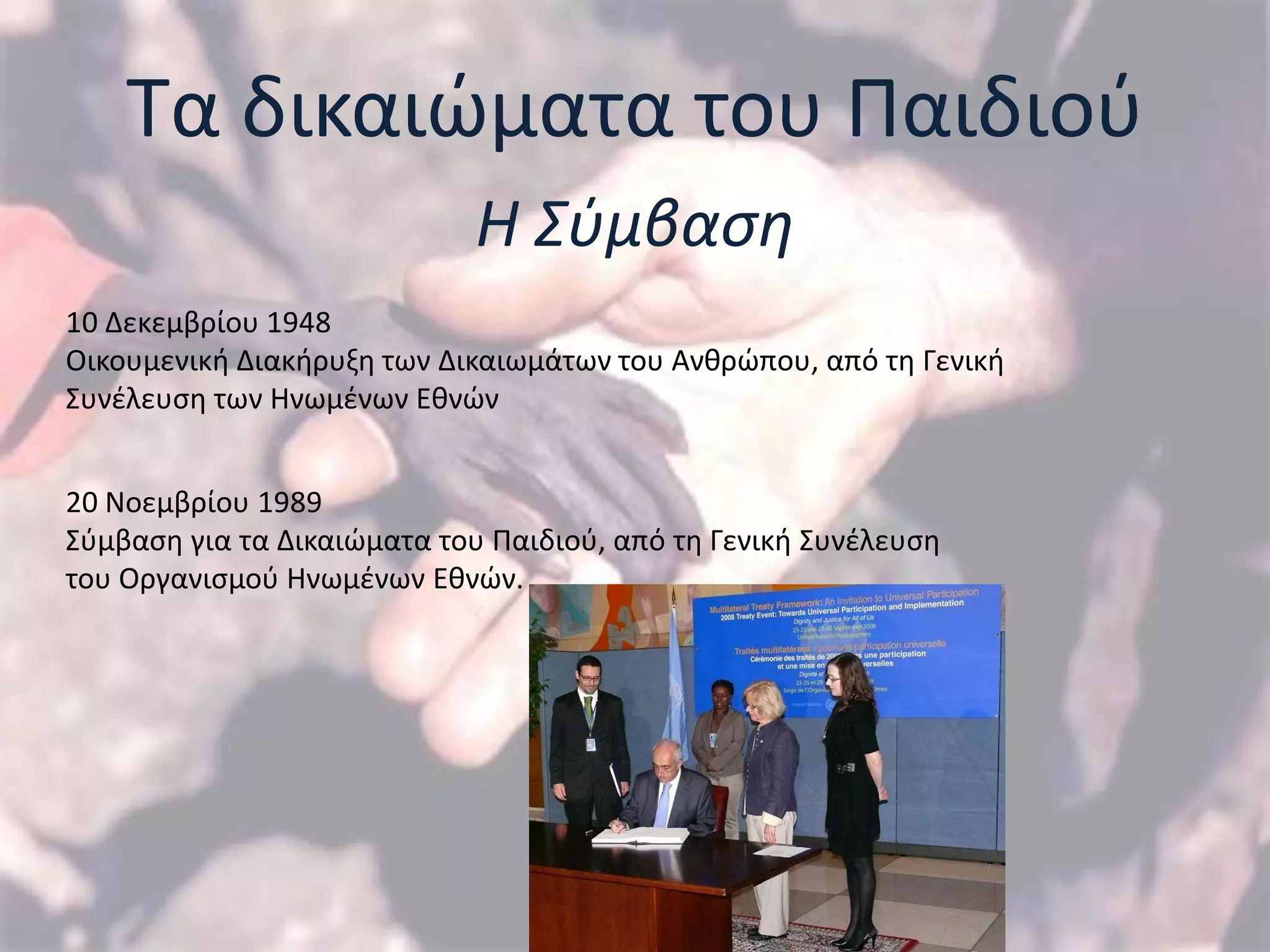 Σα δικαιϊματα του Παιδιοφ
                             Η Σφμβαςη
10 Δεκεμβρίου 1948
Οικουμενικι Διακιρυξθ των Δικαιωμάτων του Ανκρϊπου, από τθ Γενικι
΢υνζλευςθ των Ηνωμζνων Εκνϊν


20 Νοεμβρίου 1989
΢φμβαςθ για τα Δικαιϊματα του Παιδιοφ, από τθ Γενικι ΢υνζλευςθ
του Οργανιςμοφ Ηνωμζνων Εκνϊν.
 
