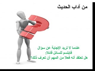 من آداب الحديث عندما لا تريد الإجابة عن سؤال فابتسم للسائل قائلا : هل تعتقد أنه فعلا من المهم أن تعرف ذلك؟  