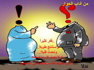 من آداب الحوار   فكر كثيراً ..   واستنتج طويلا .. وتحدث قليلا .. ولا تهمل كل ما تسمعه !   فمن المؤكد أنك ستحتاجه في المستقبل ..!  