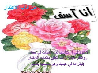 من آداب الاعتذار لا تترد في أن تتأسف لمن أخطأت في حقه .. وانظر لعينيه وأنت تنطق بكلمات الاعتذار ..   ليقرأها في عينيك وهو يسمعها بأذنيه !   