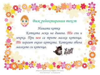 Мариана Димитрова Радева-НУ"Алеко Константинов", гр.Харманли Нашата котка Котката лежи на дивана.  Тя  спи и мърка. При  нея  са трите малки котенца.  Те  играят около котката. Котката обича малките си котенца. Виж редактирания текст 