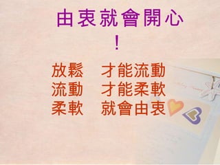 放鬆  才能流動 流動  才能柔軟 柔軟  就會由衷 由衷就會開心！   
