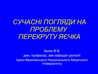 СУЧАСНІ ПОГЛЯДИ НА ПРОБЛЕМУ  ПЕРЕКРУТУ ЯЄЧКА Зеляк М В  дмн, професор, зав кафедри урології  Івано-Франківського Національного Медичного Університету 