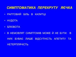 СИМПТОМАТИКА  ПЕРЕКРУТУ  ЯЄЧКА РАПТОВИЙ  БІЛЬ  В  КАЛИТЦІ НУДОТА БЛЮВОТА В НЕМОВЛЯТ СИМПТОМІВ МОЖЕ Й НЕ БУТИ:  В НИХ БУВАЄ ЛИШЕ ВІДСУТНІСТЬ АПЕТИТУ ТА НЕТЕРПЛЯЧІСТЬ 