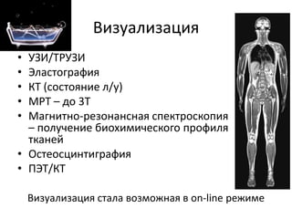 ВизуализацияУЗИ/ТРУЗИЭластографияКТ (состояние л/у)МРТ – до 3ТМагнитно-резонансная спектроскопия – получение биохимического профиля тканейОстеосцинтиграфияПЭТ/КТВизуализация стала возможная в on-line режиме