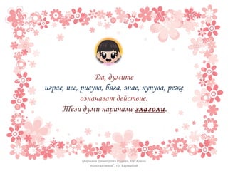 Да, думите  играе, пее, рисува, бяга, знае, купува, реже  означават действие.  Тези думи наричаме  глаголи . Мариана Димитрова Радева, НУ"Алеко Константинов", гр. Харманли 