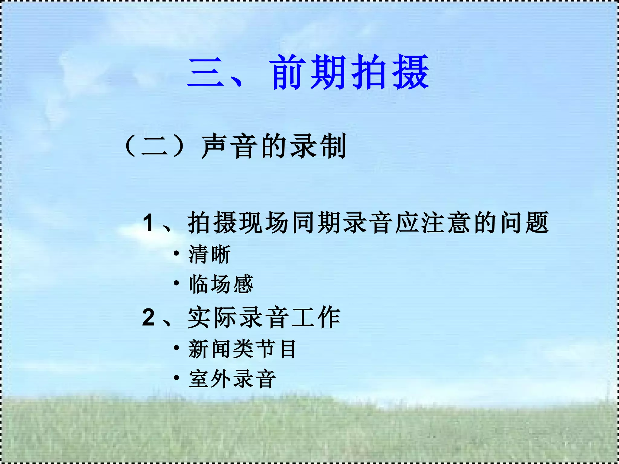 三、前期拍摄 （二）声音的录制 1 、拍摄现场同期录音应注意的问题 清晰 临场感 2 、实际录音工作 新闻类节目 室外录音 