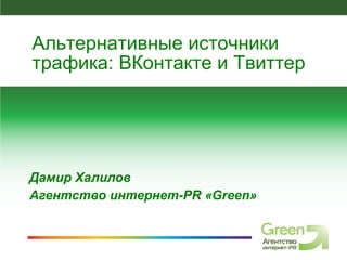 Дамир Халилов Агентство интернет- PR  « Green » Альтернативные источники трафика: ВКонтакте и Твиттер 