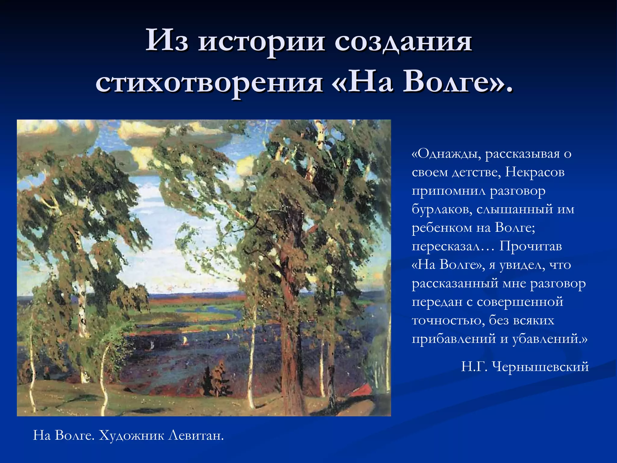 Из истории создания стихотворения «На Волге».  «Однажды, рассказывая о своем детстве, Некрасов припомнил разговор бурлаков, слышанный им ребенком на Волге; пересказал… Прочитав «На Волге», я увидел, что рассказанный мне разговор передан с совершенной точностью, без всяких прибавлений и убавлений.» Н.Г. Чернышевский На Волге. Художник Левитан. 