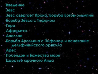 Введение Зевс Зевс свергает Крона. Борьба Богов-олимпийцев с титанами Борьба Зевса с Тифоном Гера Афродита Аполлон Борьба Аполлона с Пифоном и основание  дельфинийского  оракула Арес Посейдон и Божества моря Царство мрачного Аида 