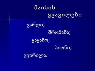 მაისის    ყვავილები ვარდი; შროშანა; ყაყაჩო;  პიონი; გვირილა. 