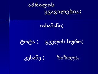 აპრილის    ყვავილებია: იასამანი; ტოტა ;  გველის სურო;  კესანე ;  ზიზილა. 