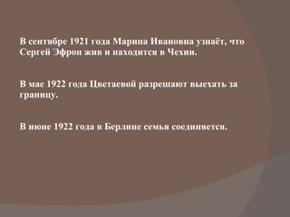 В сентябре 1921 года Марина Ивановна узнаёт, что Сергей Эфрон жив и находится в Чехии. В мае 1922 года Цветаевой разрешают выехать за границу. В июне 1922 года в Берлине семья соединяется. 