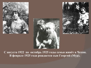 С августа 1922  по  октябрь 1925 годы семья живёт в Чехии. В феврале 1925 года рождается сын Георгий (Мур).  