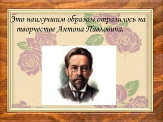 Это наилучшим образом отразилось на творчестве Антона Павловича.  