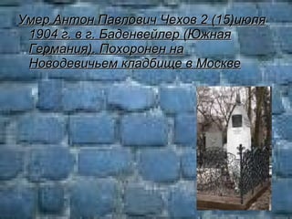 Умер Антон Павлович Чехов 2 (15)июля 1904 г. в г. Баденвейлер (Южная Германия). Похоронен на Новодевичьем кладбище в Москве   