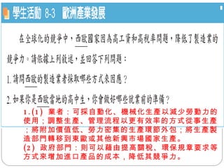 1.(1)  業者：可採自動化、機械化生產以減少勞動力的使用；調整生產、管理流程以更有效率的方式從事生產；將附加價值低、勞力密集的生產環節外包；將生產製造部門轉移到東歐或其他新興市場國家生產。 (2)  政府部門：則可以藉由提高關稅、環保規章要求等方式來增加進口產品的成本，降低其競爭力。 