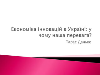 Економіка інновацій в Україні: у чому наша перевага?Тарас Данько
