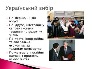 Український вибірПо-перше, чи він існує?По-друге, інтеграція у світову систему творення та розвитку знаньПо-третє, інноваційна та ліберальна економіка, де талантам комфортноПо-четверте, постійне навчання протягом всього життя