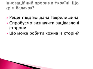 Рецепт від Богдана ГаврилишинаСпробуємо визначити зацікавлені сторониЩо може робити кожна із сторін?Інноваційний прорив в Україні. Що крім балачок? 