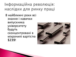 Інформаційна революція: наслідки для ринку праціВ найближчі роки всі знання і навички випускника університету будуть сконцентровані в мікрочипі вартістю $239!
