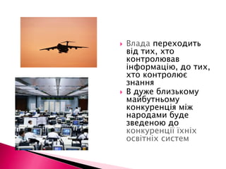 Влада переходить від тих, хто контролював інформацію, до тих, хто контролює знанняВ дуже близькому майбутньому конкуренція між народами буде зведеною до конкуренції їхніх освітніх систем