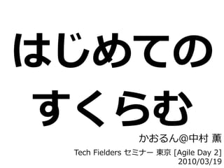 はじめての
すくらむ            かおるん＠中村 薫
 Tech Fielders セミナー 東京 [Agile Day 2]
                        2010/03/19
 