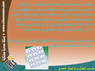 ويكتسب حساب الجُمَّل صِدقيّة عندما نعلم أنّ رَسْم القرآن الكريم، والذي يسمّى بالرسم العثماني، هو رسم توقيفيّ، أي بإشراف الرسول، صلى الله عليه وسلم، وحياً، وهذا ما عليه جماهير العلماء .  وبالتالي يرسم القرآن بطريقة قد لا توافق قواعد الإملاء المعتادة .  وقد تبيّن لنا أنّ لهذا الرسم بالذات أسراراً يمكن التوصل إليها عن طريق حساب الجُمّل . نعرض فيما يلي بعضاً من أمثلة الإعجاز العددي والتي هي ثمرة من ثمار استخدام حساب الجُمّل : حساب الجُمَّل والإعجاز العددي 