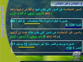 السور المتجانسة  هي السور التي يكون فيها  توافقاً في ترتيبها وعدد آياتها   ( زوجي -  زوجي ، أو فردي -  فردي ). فسورتا البقرة والتوبة مثلاً متجانستان .  2   البقرة  286 ، 9   التوبة  129. والسور غير المتجانسة  هي السور التي يكون هناك  تضاد في ترتيبها وعدد آياتها   ( فردي -  زوجي ، أو زوجي –  فردي ). فسورتا يوسف والنصر مثلاً غير متجانستين  12   يوسف  111 ، 110   النصر  3 ج .  متجانس وغير متجانس متجانس  وغير  متجانس 