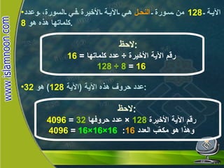 الآية  128   من سورة  النحل  هي الآية الأخيرة في السورة، وعدد كلماتها هذه هو  8 . لاحظ : رقم الآية الأخيرة  ÷  عدد كلماتها  =  16 128 ÷ 8  =  16 عدد حروف هذه الآية  ( الآية  128 )  هو  32 : لاحظ : رقم الآية الأخيرة  128  ×  عدد حروفها  32  =  4096 وهذا هو مكعّب العدد  16 :  16×16×16  =  4096 16×16×16 النحـل 