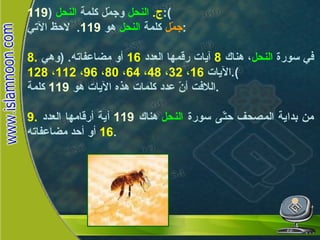 ج .   النحل  وجمّل كلمة  النحل   ( 119 ): جمّل  كلمة  النحل  هو  119 .  لاحظ الآتي : 8.   في سورة  النحل ، هناك  8   آيات رقمها العدد  16   أو مضاعفاته . ( وهي الآيات   16 ،  32 ،  48 ،  64 ،  80 ،  96 ،  112 ،  128 ). اللافت أنّ عدد كلمات هذه الآيات هو  119   كلمة . 9.   من بداية المصحف حتّى سورة  النحل  هناك  119   آية أرقامها العدد  16   أو أحد مضاعفاته . النحـل 