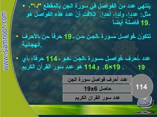 ينتهي عدد من الفواصل في سورة الجن بالمقطع  " دا " ،  مثل :  عد دا ، ول دا ، أح دا .  اللافت أنّ عدد هذه الفواصل هو  19   فاصلة أيضاً . تتكوّن فواصل سورة الجن من  19   حرفاً من الأحرف الهجائية . عدد أحرف فواصل سورة الجن هو  114   حرفاً، أي  19×6 .  و 114   هو عدد سور القرآن الكريم .  114 حاصل  19x6 عدد سور القران الكريم سورة الجن  19 عدد أحرف فواصل سورة الجن 